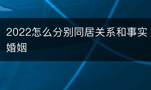 2022怎么分别同居关系和事实婚姻