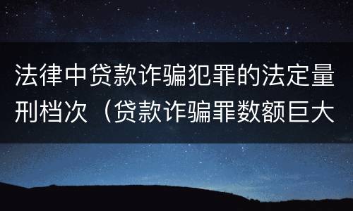 法律中贷款诈骗犯罪的法定量刑档次（贷款诈骗罪数额巨大标准）