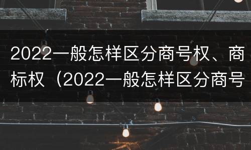 2022一般怎样区分商号权、商标权（2022一般怎样区分商号权,商标权和商标权）
