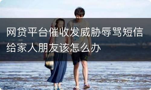 网贷平台催收发威胁辱骂短信给家人朋友该怎么办