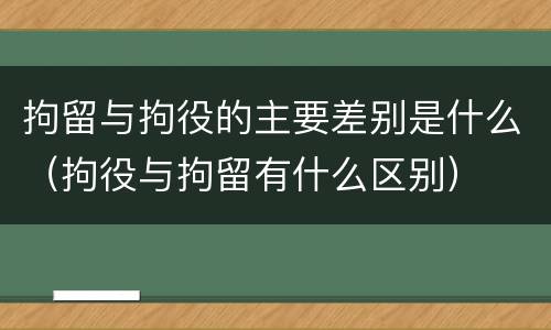 拘留与拘役的主要差别是什么（拘役与拘留有什么区别）