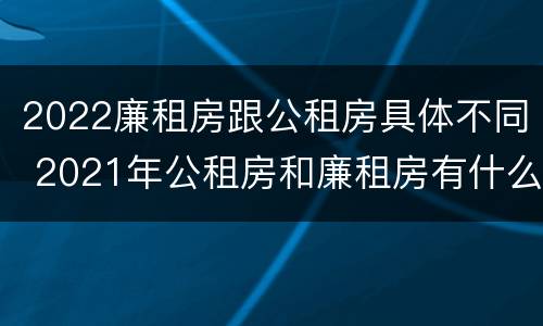 2022廉租房跟公租房具体不同 2021年公租房和廉租房有什么区别