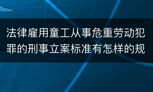 法律雇用童工从事危重劳动犯罪的刑事立案标准有怎样的规定