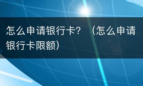 怎么申请银行卡？（怎么申请银行卡限额）
