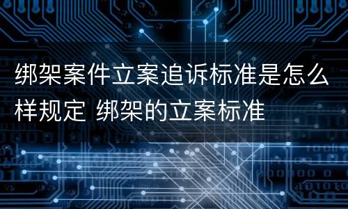 绑架案件立案追诉标准是怎么样规定 绑架的立案标准