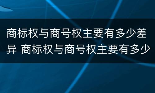 商标权与商号权主要有多少差异 商标权与商号权主要有多少差异和不同