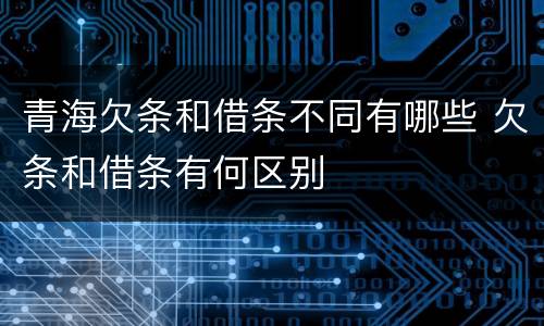 青海欠条和借条不同有哪些 欠条和借条有何区别