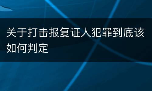 关于打击报复证人犯罪到底该如何判定