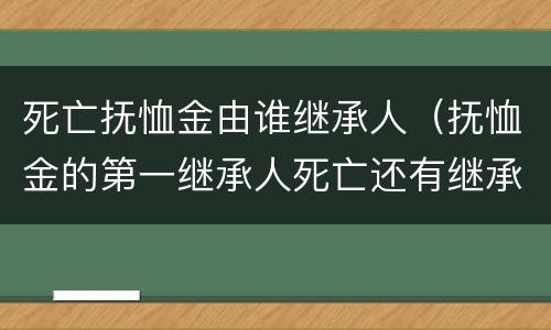 死亡抚恤金由谁继承人（抚恤金的第一继承人死亡还有继承权吗）