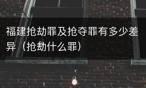 福建抢劫罪及抢夺罪有多少差异（抢劫什么罪）