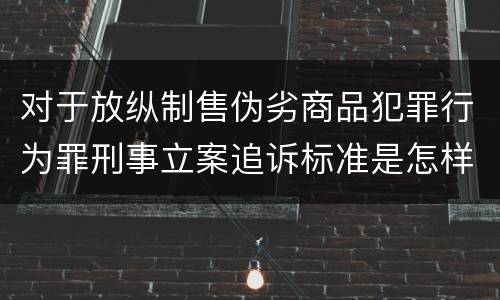 对于放纵制售伪劣商品犯罪行为罪刑事立案追诉标准是怎样的
