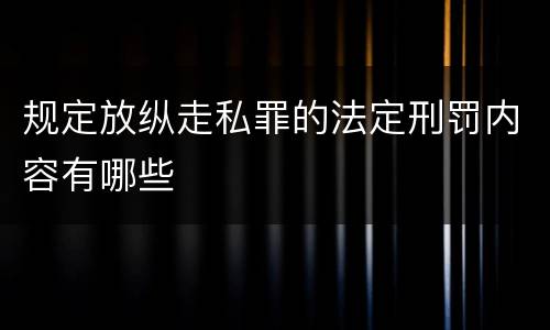 规定放纵走私罪的法定刑罚内容有哪些