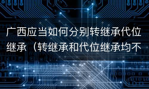广西应当如何分别转继承代位继承（转继承和代位继承均不适用于法定继承）