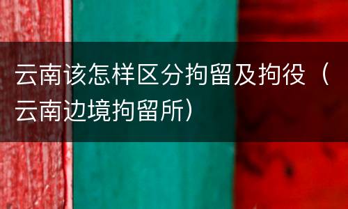 云南该怎样区分拘留及拘役（云南边境拘留所）