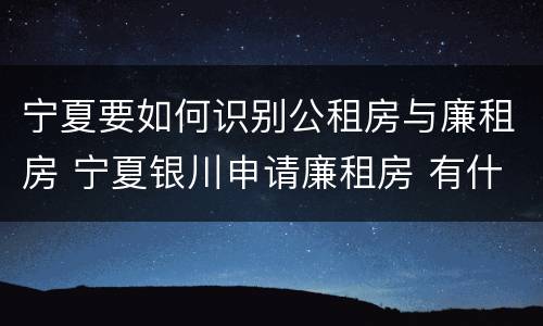 宁夏要如何识别公租房与廉租房 宁夏银川申请廉租房 有什么条件
