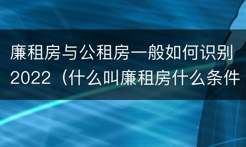 廉租房与公租房一般如何识别2022（什么叫廉租房什么条件什么叫公租房）