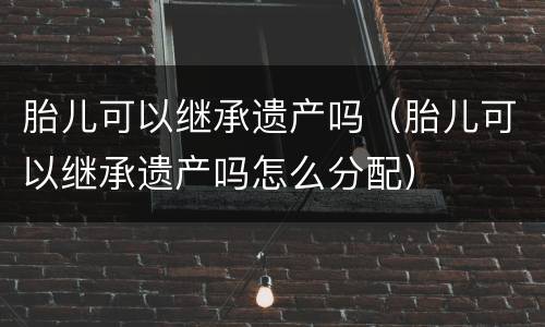 胎儿可以继承遗产吗（胎儿可以继承遗产吗怎么分配）