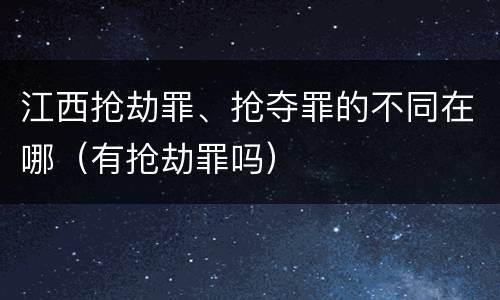 江西抢劫罪、抢夺罪的不同在哪（有抢劫罪吗）