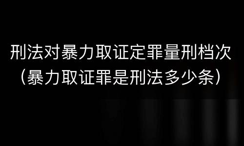 刑法对暴力取证定罪量刑档次（暴力取证罪是刑法多少条）