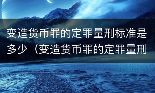 变造货币罪的定罪量刑标准是多少（变造货币罪的定罪量刑标准是多少年）