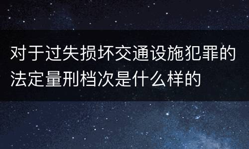 对于过失损坏交通设施犯罪的法定量刑档次是什么样的