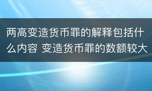 两高变造货币罪的解释包括什么内容 变造货币罪的数额较大