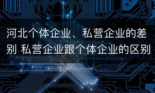 河北个体企业、私营企业的差别 私营企业跟个体企业的区别