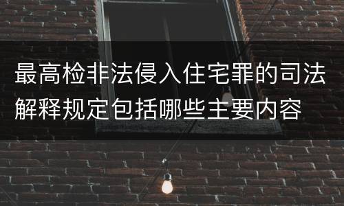 最高检非法侵入住宅罪的司法解释规定包括哪些主要内容