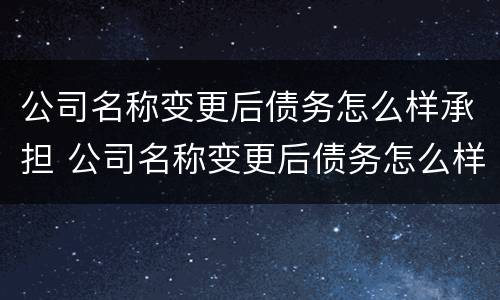 公司名称变更后债务怎么样承担 公司名称变更后债务怎么样承担的