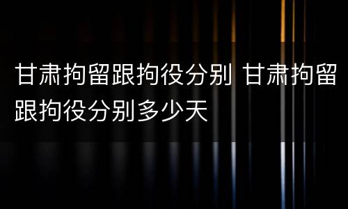 甘肃拘留跟拘役分别 甘肃拘留跟拘役分别多少天
