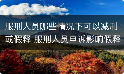 服刑人员哪些情况下可以减刑或假释 服刑人员申诉影响假释和减刑吗