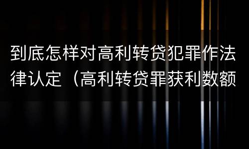 到底怎样对高利转贷犯罪作法律认定（高利转贷罪获利数额的认定）