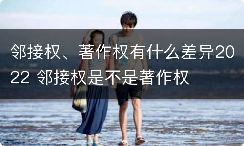 邻接权、著作权有什么差异2022 邻接权是不是著作权