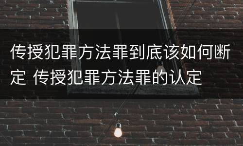 传授犯罪方法罪到底该如何断定 传授犯罪方法罪的认定