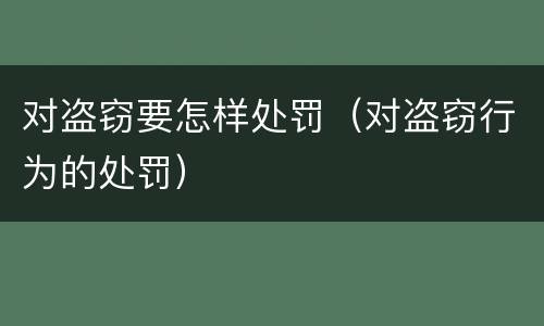 对盗窃要怎样处罚（对盗窃行为的处罚）