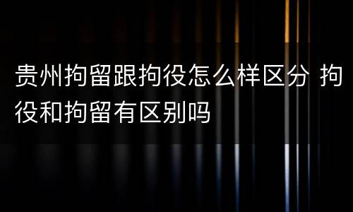 贵州拘留跟拘役怎么样区分 拘役和拘留有区别吗