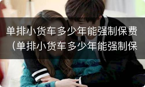 单排小货车多少年能强制保费（单排小货车多少年能强制保费了）