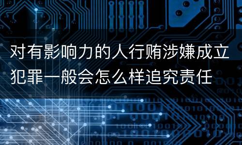 对有影响力的人行贿涉嫌成立犯罪一般会怎么样追究责任