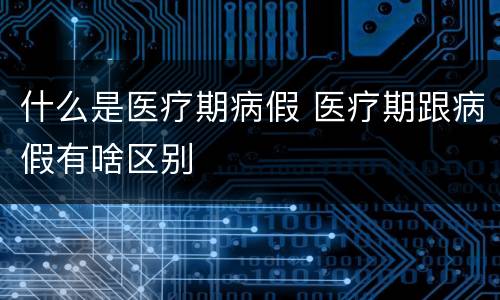 什么是医疗期病假 医疗期跟病假有啥区别