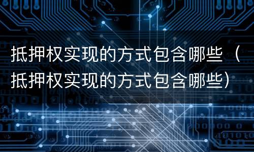 抵押权实现的方式包含哪些（抵押权实现的方式包含哪些）