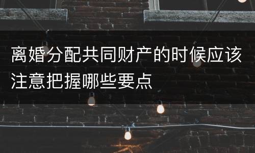 离婚分配共同财产的时候应该注意把握哪些要点