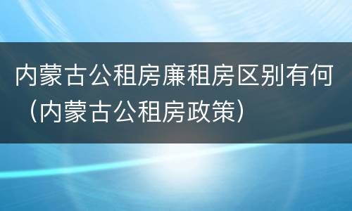 内蒙古公租房廉租房区别有何（内蒙古公租房政策）