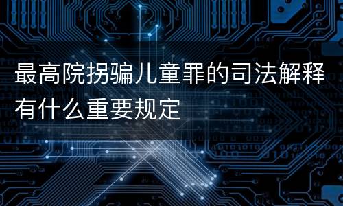 最高院拐骗儿童罪的司法解释有什么重要规定