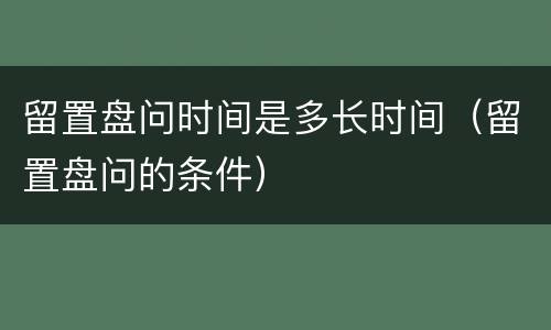 留置盘问时间是多长时间（留置盘问的条件）