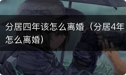 分居四年该怎么离婚（分居4年怎么离婚）