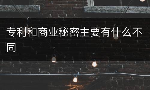 专利和商业秘密主要有什么不同