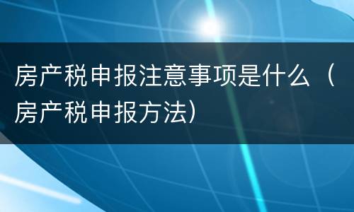 房产税申报注意事项是什么（房产税申报方法）