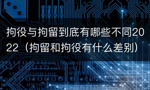 拘役与拘留到底有哪些不同2022（拘留和拘役有什么差别）