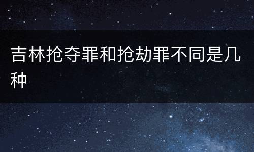吉林抢夺罪和抢劫罪不同是几种