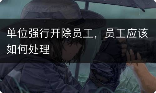 单位强行开除员工，员工应该如何处理